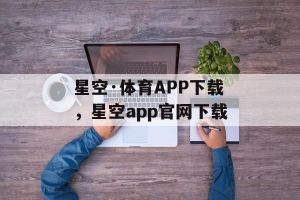 星空·体育APP下载，星空app官网下载